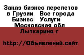 Заказ бизнес перелетов в Грузии - Все города Бизнес » Услуги   . Московская обл.,Лыткарино г.